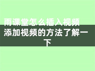 雨课堂怎么插入视频 添加视频的方法了解一下