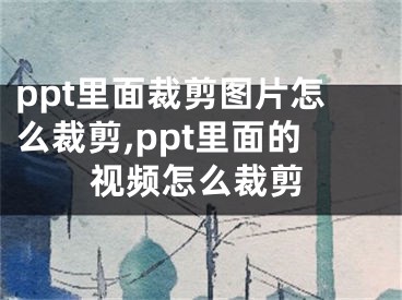 ppt里面裁剪图片怎么裁剪,ppt里面的视频怎么裁剪