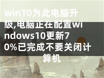 win10为此电脑升级,电脑正在配置windows10更新70%已完成不要关闭计算机