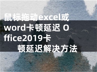 鼠标拖动excel或word卡顿延迟 Office2019卡顿延迟解决方法