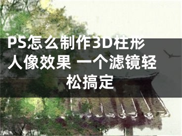 PS怎么制作3D柱形人像效果 一个滤镜轻松搞定