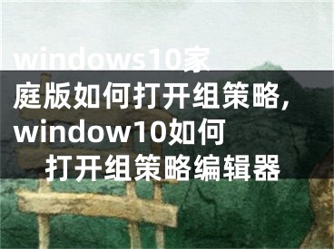 windows10家庭版如何打开组策略,window10如何打开组策略编辑器