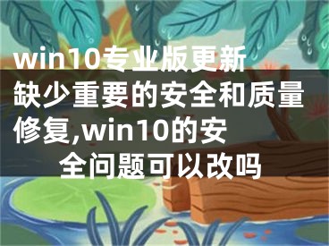 win10专业版更新缺少重要的安全和质量修复,win10的安全问题可以改吗