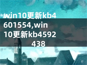 win10更新kb4601554,win10更新kb4592438