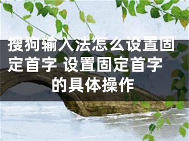 搜狗输入法怎么设置固定首字 设置固定首字的具体操作