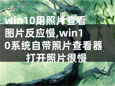 win10用照片查看图片反应慢,win10系统自带照片查看器打开照片很慢