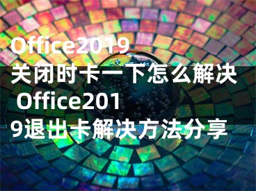 Office2019关闭时卡一下怎么解决 Office2019退出卡解决方法分享