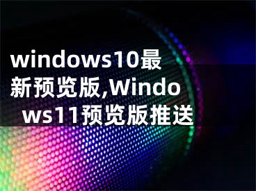windows10最新预览版,Windows11预览版推送
