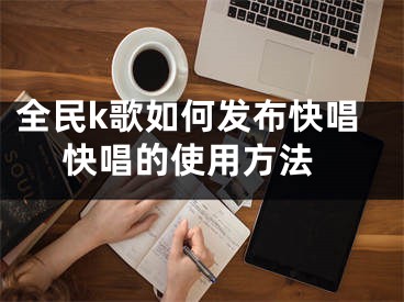 全民k歌如何发布快唱 快唱的使用方法