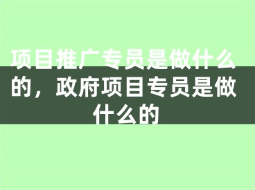 项目推广专员是做什么的，政府项目专员是做什么的