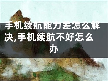 手机续航能力差怎么解决,手机续航不好怎么办