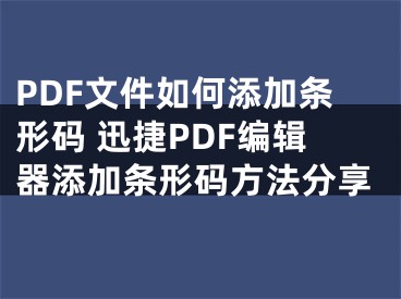 PDF文件如何添加条形码 迅捷PDF编辑器添加条形码方法分享