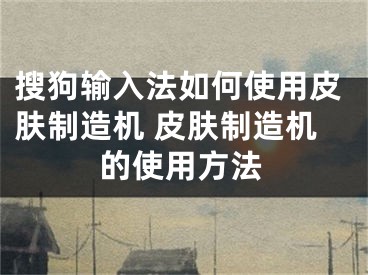 搜狗输入法如何使用皮肤制造机 皮肤制造机的使用方法