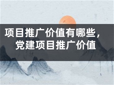 项目推广价值有哪些，党建项目推广价值