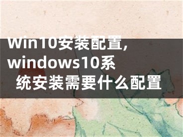 Win10安装配置,windows10系统安装需要什么配置