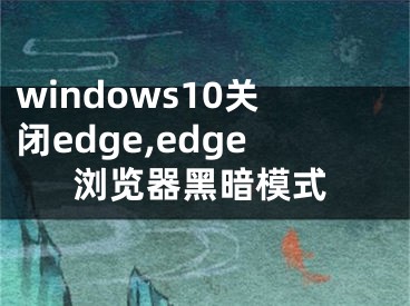 windows10关闭edge,edge浏览器黑暗模式