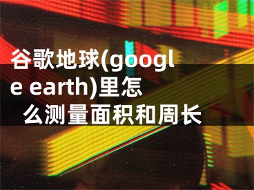 谷歌地球(google earth)里怎么测量面积和周长 