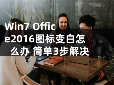 Win7 Office2016图标变白怎么办 简单3步解决