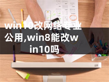 win10改网络专业公用,win8能改win10吗