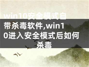 win10安全模式自带杀毒软件,win10进入安全模式后如何杀毒