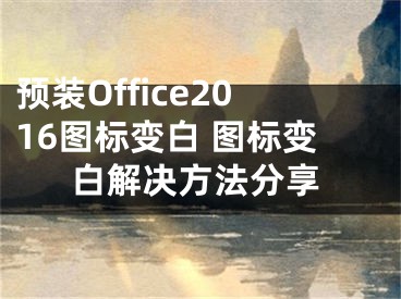 预装Office2016图标变白 图标变白解决方法分享