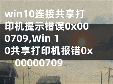 win10连接共享打印机提示错误0x000709,Win 10共享打印机报错0x00000709