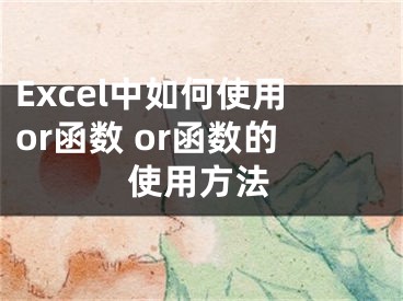 Excel中如何使用or函数 or函数的使用方法