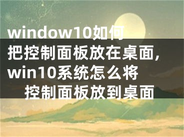 window10如何把控制面板放在桌面,win10系统怎么将控制面板放到桌面
