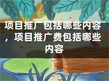 项目推广包括哪些内容，项目推广费包括哪些内容 