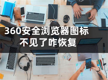 360安全浏览器图标不见了咋恢复 