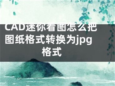 CAD迷你看图怎么把图纸格式转换为jpg格式 