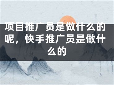 项目推广员是做什么的呢，快手推广员是做什么的