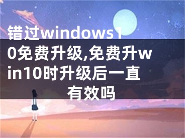错过windows10免费升级,免费升win10时升级后一直有效吗