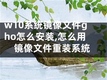 w10系统镜像文件gho怎么安装,怎么用镜像文件重装系统