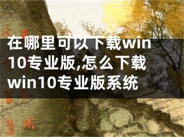 在哪里可以下载win10专业版,怎么下载win10专业版系统