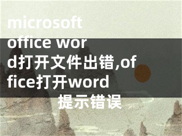 microsoft office word打开文件出错,office打开word提示错误