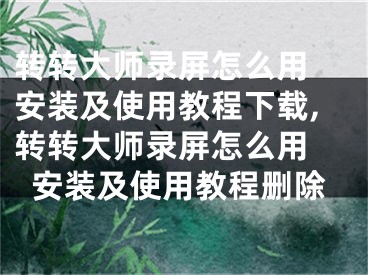 转转大师录屏怎么用 安装及使用教程下载,转转大师录屏怎么用 安装及使用教程删除