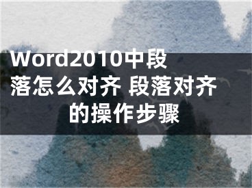 Word2010中段落怎么对齐 段落对齐的操作步骤