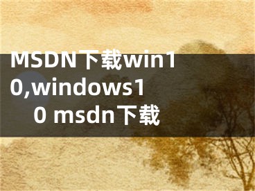MSDN下载win10,windows10 msdn下载