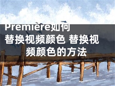 Premiere如何替换视频颜色 替换视频颜色的方法