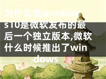 为什么说windows10是微软发布的最后一个独立版本,微软什么时候推出了windows