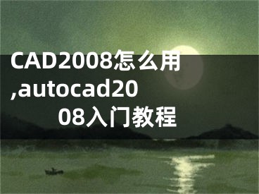 CAD2008怎么用,autocad2008入门教程