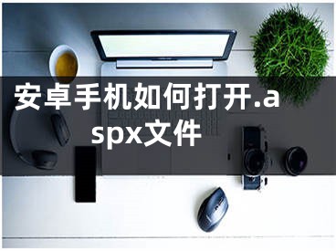 安卓手机如何打开.aspx文件