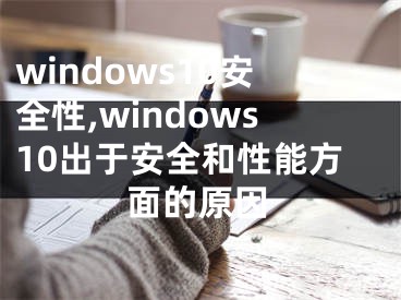 windows10安全性,windows10出于安全和性能方面的原因
