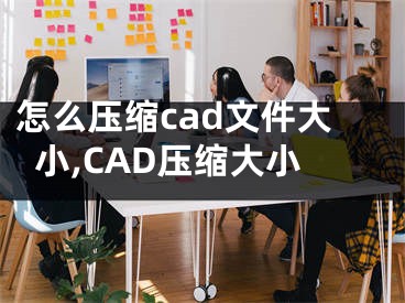 怎么压缩cad文件大小,CAD压缩大小