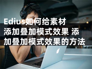 Edius如何给素材添加叠加模式效果 添加叠加模式效果的方法