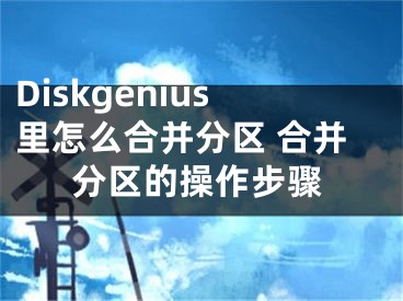 Diskgenius里怎么合并分区 合并分区的操作步骤