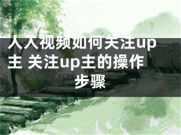 人人视频如何关注up主 关注up主的操作步骤 