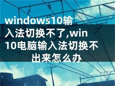 windows10输入法切换不了,win10电脑输入法切换不出来怎么办