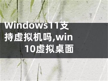 Windows11支持虚拟机吗,win 10虚拟桌面